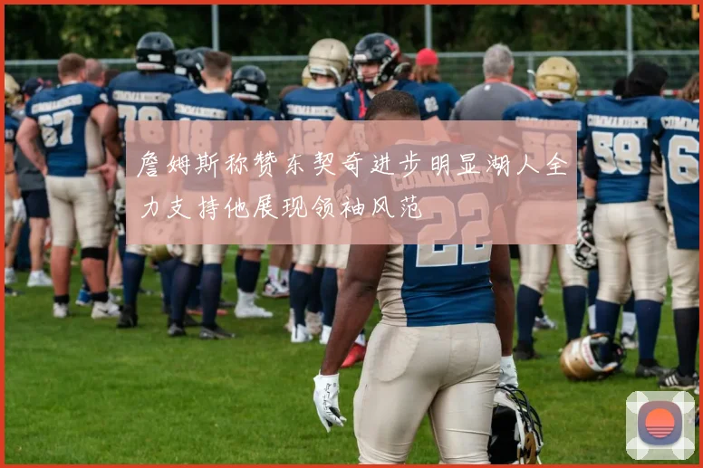 詹姆斯称赞东契奇进步明显湖人全力支持他展现领袖风范