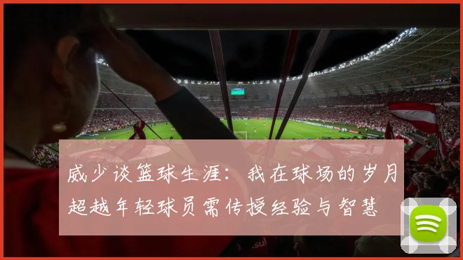 威少谈篮球生涯：我在球场的岁月超越年轻球员需传授经验与智慧