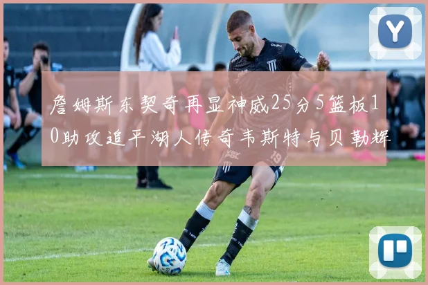 詹姆斯东契奇再显神威25分5篮板10助攻追平湖人传奇韦斯特与贝勒辉煌成就