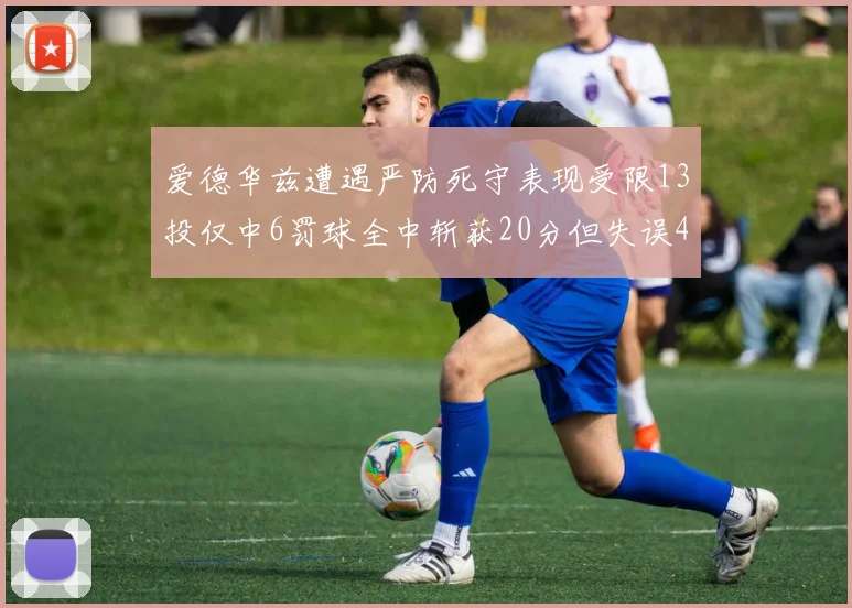 爱德华兹遭遇严防死守表现受限13投仅中6罚球全中斩获20分但失误4次