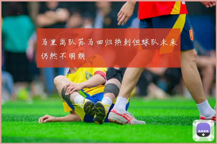 马里离队苏马回归热刺但球队未来仍然不明朗