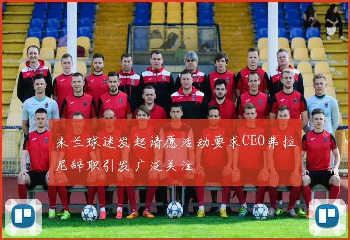 米兰球迷发起请愿活动要求CEO弗拉尼辞职引发广泛关注