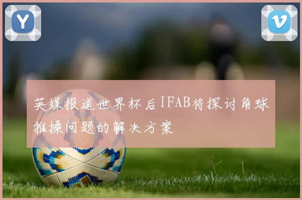 英媒报道世界杯后IFAB将探讨角球推搡问题的解决方案
