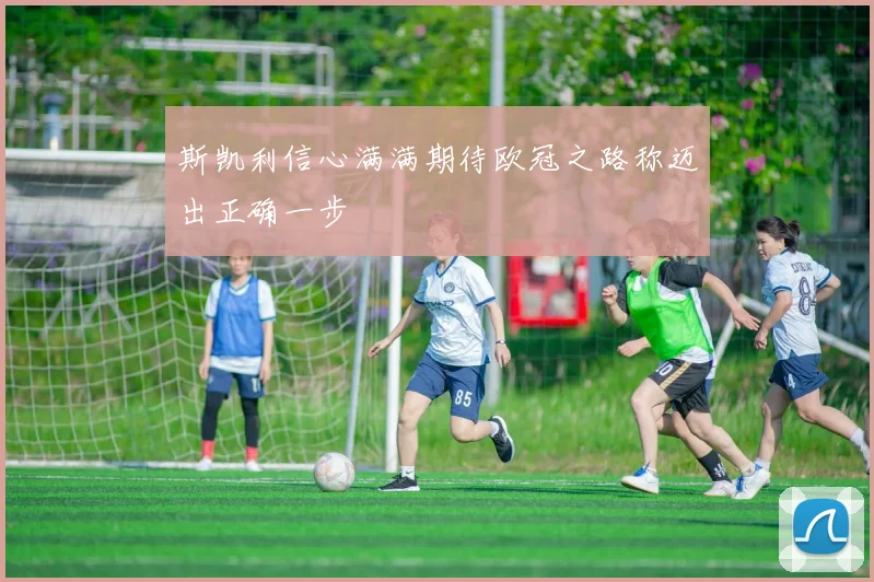 斯凯利信心满满期待欧冠之路称迈出正确一步
