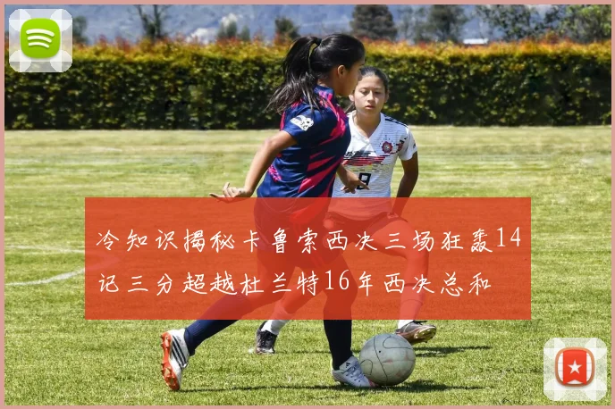 冷知识揭秘卡鲁索西决三场狂轰14记三分超越杜兰特16年西决总和