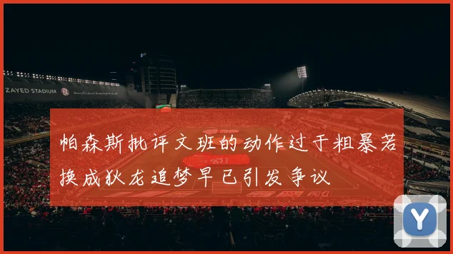 帕森斯批评文班的动作过于粗暴若换成狄龙追梦早已引发争议