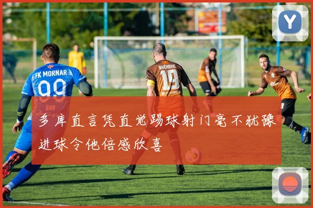 多库直言凭直觉踢球射门毫不犹豫进球令他倍感欣喜