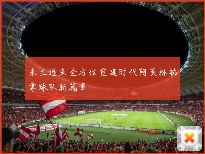 米兰迎来全方位重建时代阿莫林执掌球队新篇章