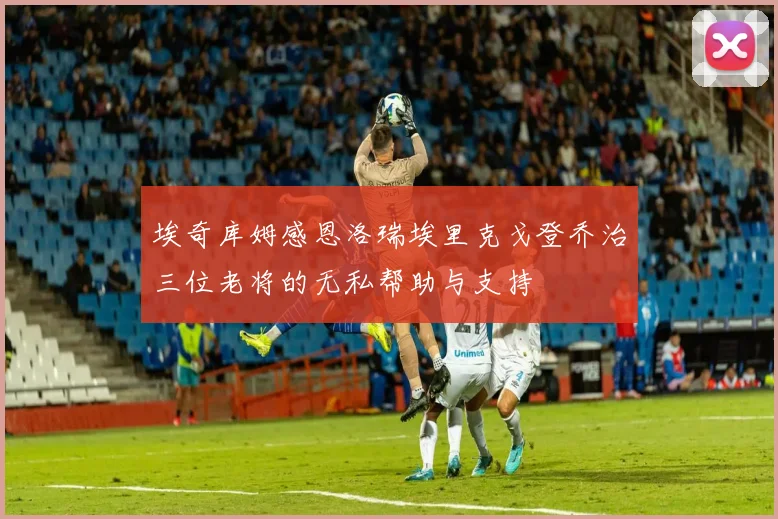 埃奇库姆感恩洛瑞埃里克戈登乔治三位老将的无私帮助与支持