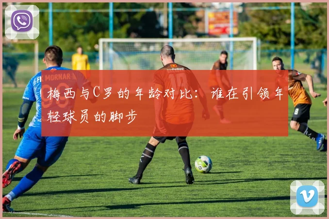 梅西与C罗的年龄对比：谁在引领年轻球员的脚步