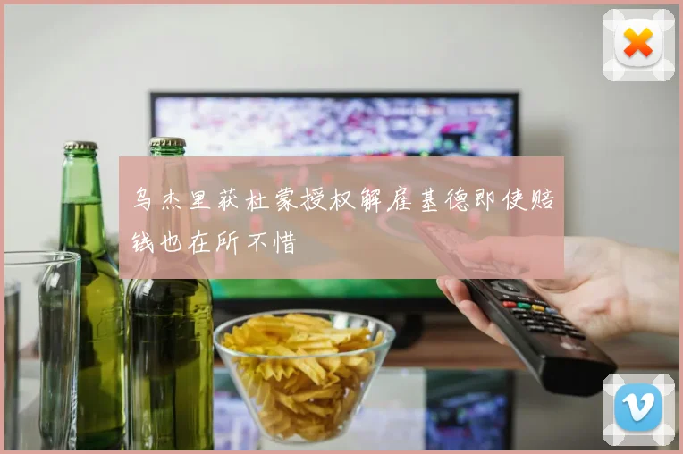 乌杰里获杜蒙授权解雇基德即使赔钱也在所不惜