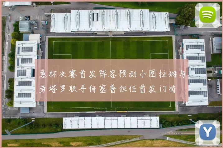 意杯决赛首发阵容预测小图拉姆与劳塔罗联手何塞普担任首发门将