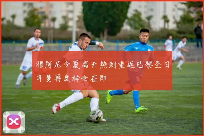 穆阿尼今夏离开热刺重返巴黎圣日耳曼再度转会在即