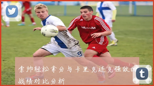 索帅轻松拿分与卡里克连克强敌的战绩对比分析