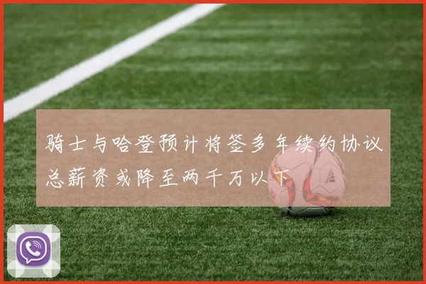 骑士与哈登预计将签多年续约协议总薪资或降至两千万以下