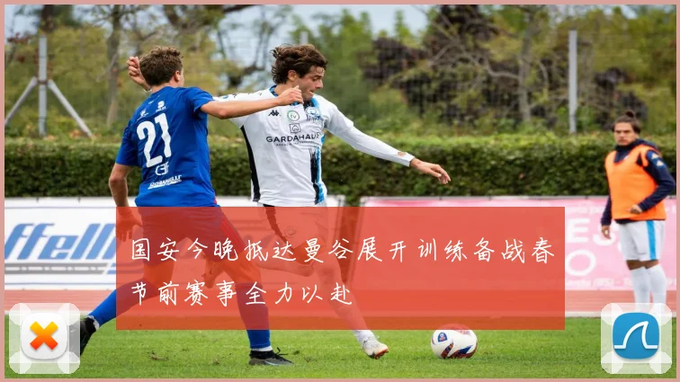国安今晚抵达曼谷展开训练备战春节前赛事全力以赴