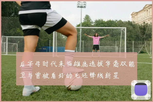 后字母时代来临雄鹿选拔华裔双能卫与曾被看好的毛坯锋线新星
