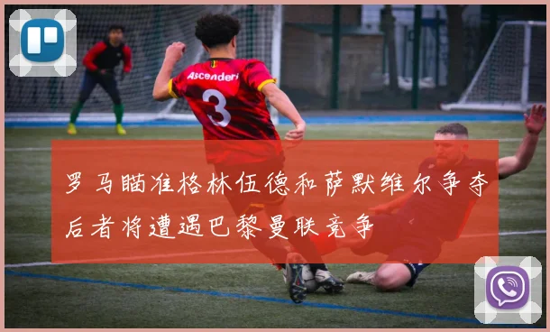 罗马瞄准格林伍德和萨默维尔争夺后者将遭遇巴黎曼联竞争
