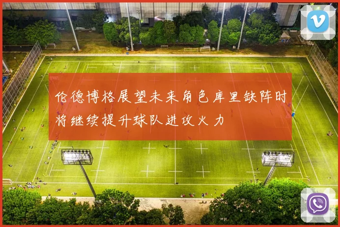 伦德博格展望未来角色库里缺阵时将继续提升球队进攻火力