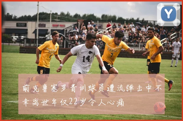 前克鲁塞罗青训球员遭流弹击中不幸离世年仅22岁令人心痛